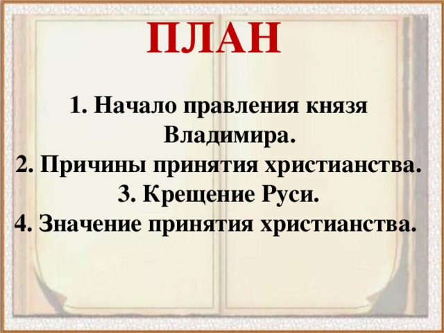 ПЛАН 1. Начало правления князя Владимира. 2. Причины принятия христианства. 3. Крещение Руси. 4. Значение принятия христианства.   