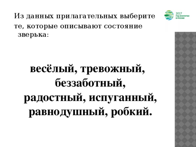  Из данных прилагательных выберите    те, которые описывают состояние зверька:   весёлый, тревожный, беззаботный, радостный, испуганный, равнодушный, робкий. 