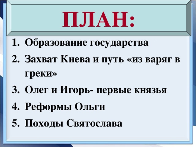 ПЛАН: Образование государства Захват Киева и путь «из варяг в греки» Олег и Игорь- первые князья Реформы Ольги Походы Святослава  