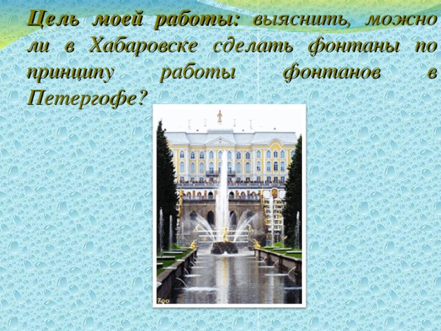  Цель моей работы: выяснить, можно ли в Хабаровске сделать фонтаны по принципу работы фонтанов в Петергофе? 