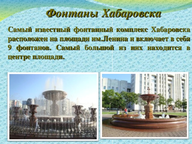 Фонтаны Хабаровска  Самый известный фонтанный комплекс Хабаровска расположен на площади им.Ленина и включает в себя 9 фонтанов. Самый большой из них находится в центре площади.  