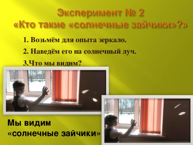 1. Возьмём для опыта зеркало. 2. Наведём его на солнечный луч. 3.Что мы видим? Мы видим «солнечные зайчики» 