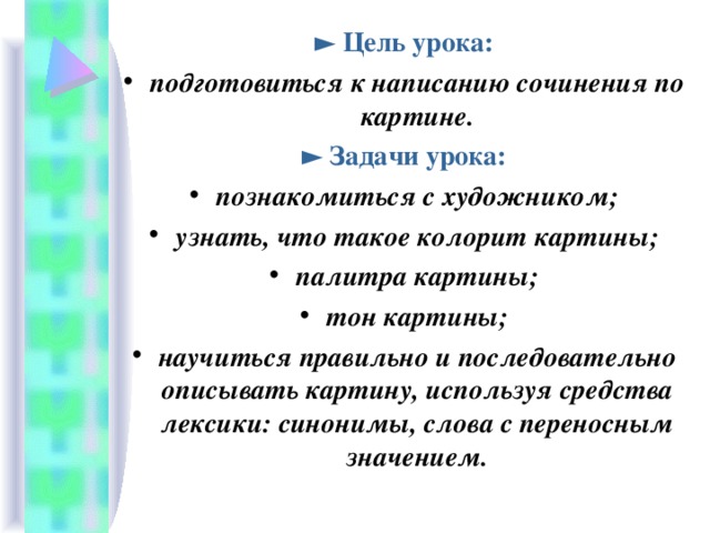 ► Цель урока: подготовиться к написанию сочинения по картине. ►  Задачи урока: познакомиться с художником; узнать, что такое колорит картины; палитра картины; тон картины; научиться правильно и последовательно описывать картину, используя средства лексики: синонимы, слова с переносным значением.  