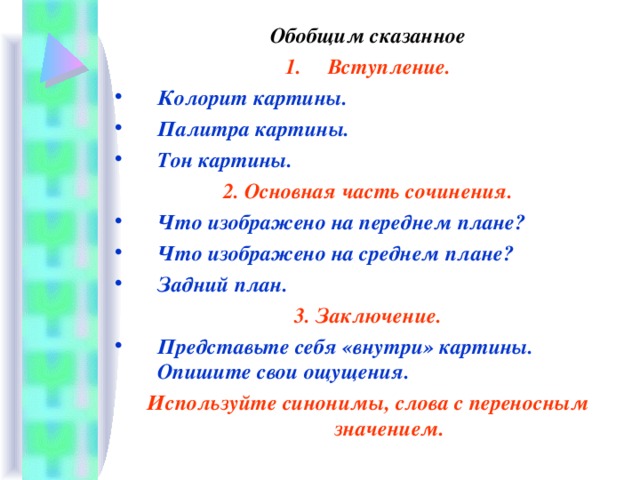 Обобщим сказанное Вступление. Колорит картины. Палитра картины. Тон картины. 2. Основная часть сочинения. Что изображено на переднем плане? Что изображено на среднем плане? Задний план. 3. Заключение. Представьте себя «внутри» картины. Опишите свои ощущения. Используйте синонимы, слова с переносным значением.   