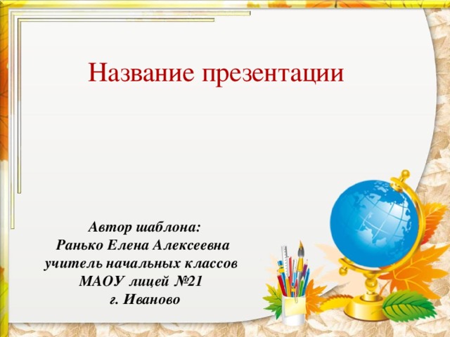 Название презентации Автор шаблона: Ранько Елена Алексеевна учитель начальных классов МАОУ лицей №21 г. Иваново