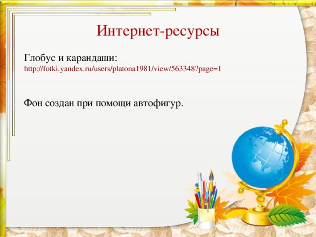 Интернет-ресурсы Глобус и карандаши: http://fotki.yandex.ru/users/platona1981/view/563348?page=1  Фон создан при помощи автофигур.