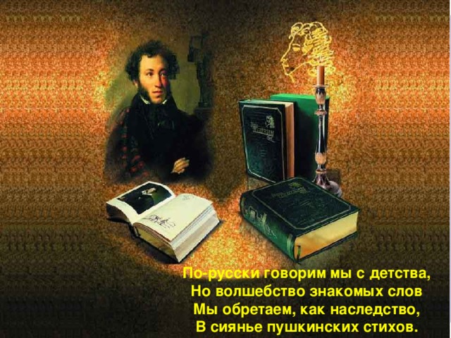 По-русски говорим мы с детства, Но волшебство знакомых слов Мы обретаем, как наследство, В сиянье пушкинских стихов. 