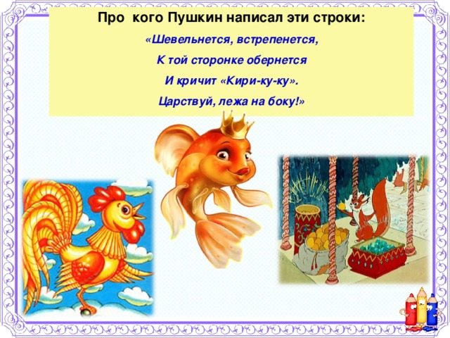 Про кого Пушкин написал эти строки: «Шевельнется, встрепенется, К той сторонке обернется И кричит «Кири-ку-ку». Царствуй, лежа на боку!»  