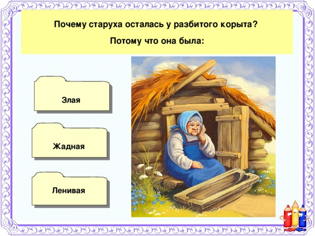 Почему старуха осталась у разбитого корыта? Потому что она была:  Злая   Жадная  Ленивая 