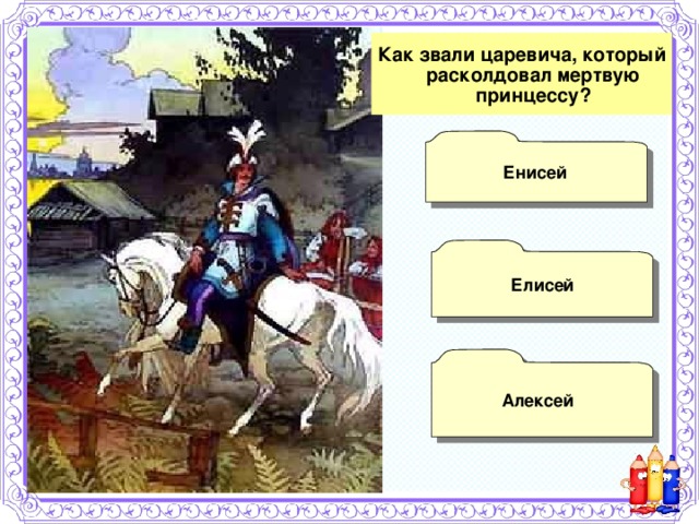 Как звали царевича, который расколдовал мертвую принцессу? Енисей  Елисей  Алексей 