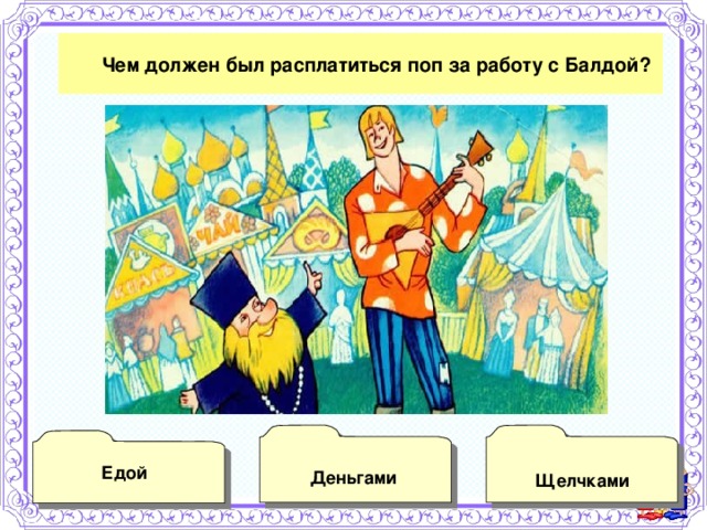   Чем должен был расплатиться поп за работу с Балдой?  Деньгами  Щелчками    Едой 