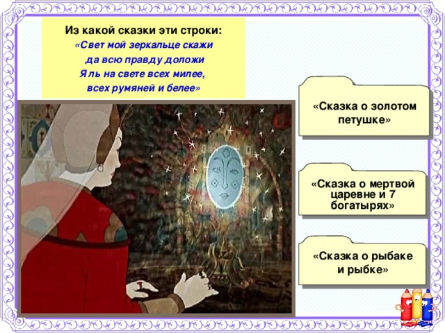 Из какой сказки эти строки: «Свет мой зеркальце скажи  да всю правду доложи Я ль на свете всех милее, всех румяней и белее»  «Сказка о золотом петушке» «Сказка о мертвой царевне и 7 богатырях»  «Сказка о рыбаке и рыбке» 