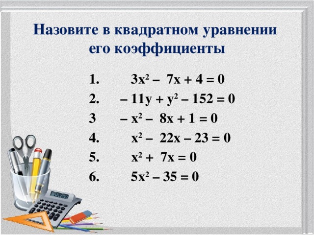 Назовите в квадратном уравнении  его коэффициенты  1. 3х 2 – 7х + 4 = 0  2. – 11у + у 2 – 152 = 0  3 – х 2 – 8х + 1 = 0  4. х 2 – 22х – 23 = 0  5. х 2 + 7х = 0  6. 5х 2 – 35 = 0      