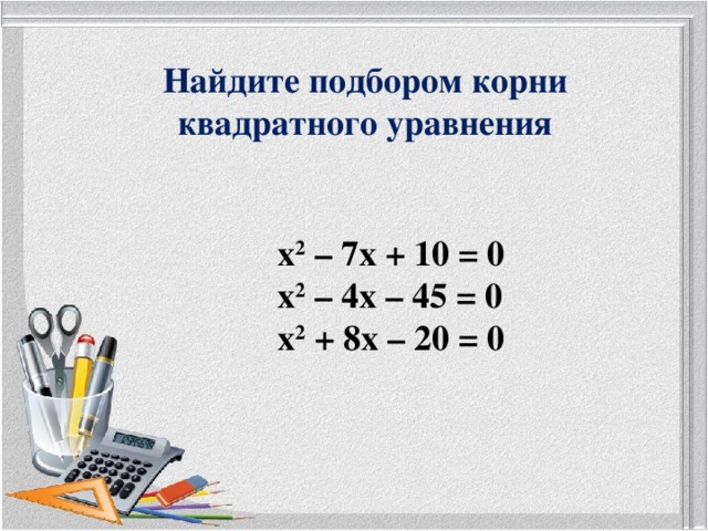 Найдите подбором корни квадратного уравнения х 2 – 7х + 10 = 0 х 2 – 4х – 45 = 0 х 2 + 8х – 20 = 0 