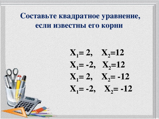 Составьте квадратное уравнение, если известны его корни Х 1 = 2, Х 2 =12 Х 1 = -2, Х 2 =12 Х 1 = 2, Х 2 = -12 Х 1 = -2, Х 2 = -12     