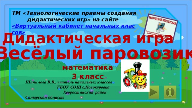 ТМ «Технологические приемы создания дидактических игр» на сайте «Виртуальный кабинет начальных классов» Дидактическая игра «Весёлый паровозик» математика 3 класс Шипилова В.В., учитель начальных классов ГБОУ СОШ с.Новокуровка Хворостянский район Самарская область 