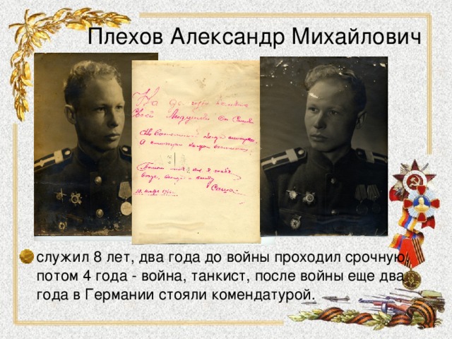 Плехов Александр Михайлович служил 8 лет, два года до войны проходил срочную, потом 4 года - война, танкист, после войны еще два года в Германии стояли комендатурой. 