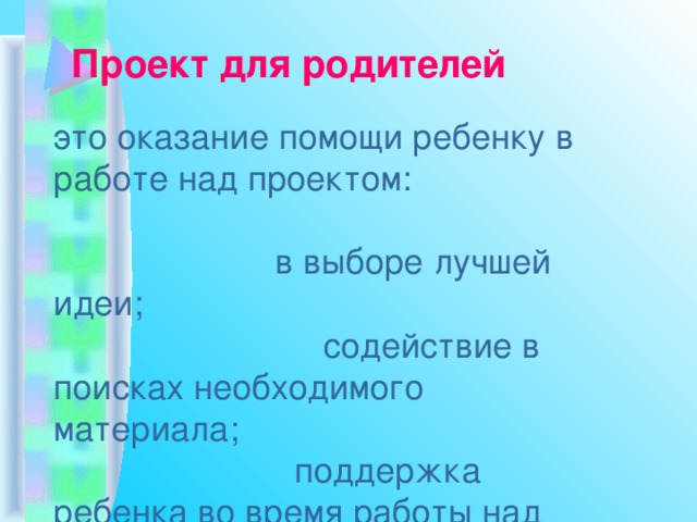 Проект для родителей  это оказание помощи ребенку в работе над проектом: в выборе лучшей идеи; содействие в поисках необходимого материала; поддержка ребенка во время работы над проектом, во время презентации . 