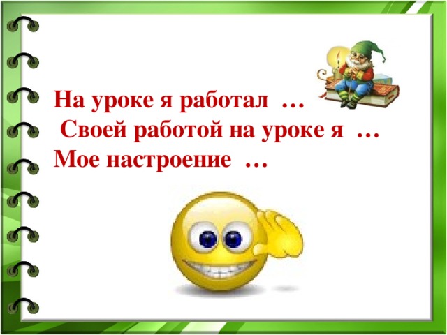   На уроке я работал …  Своей работой на уроке я … Мое настроение … 