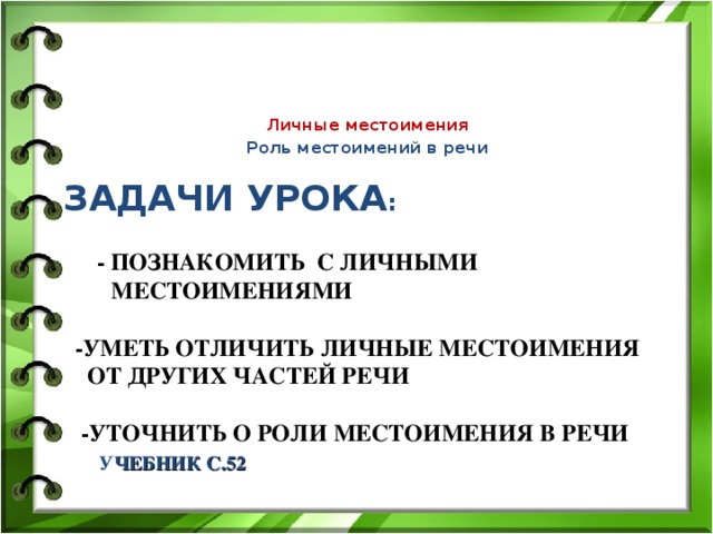 Личные местоимения Роль местоимений в речи ЗАДАЧИ УРОКА :    - ПОЗНАКОМИТЬ С ЛИЧНЫМИ  МЕСТОИМЕНИЯМИ   -УМЕТЬ ОТЛИЧИТЬ ЛИЧНЫЕ МЕСТОИМЕНИЯ  ОТ ДРУГИХ ЧАСТЕЙ РЕЧИ   -УТОЧНИТЬ О РОЛИ МЕСТОИМЕНИЯ В РЕЧИ   У ЧЕБНИК С.52      