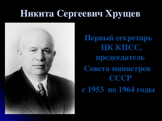 Никита Сергеевич Хрущев Первый секретарь ЦК КПСС, председатель  Совета министров СССР с 1953 по 1964 годы с  1958  по  1964 годы ,  