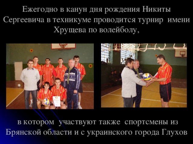 Ежегодно в канун дня рождения Никиты Сергеевича в техникуме проводится турнир имени Хрущева по волейболу,          в котором участвуют также спортсмены из Брянской области и с украинского города Глухов 