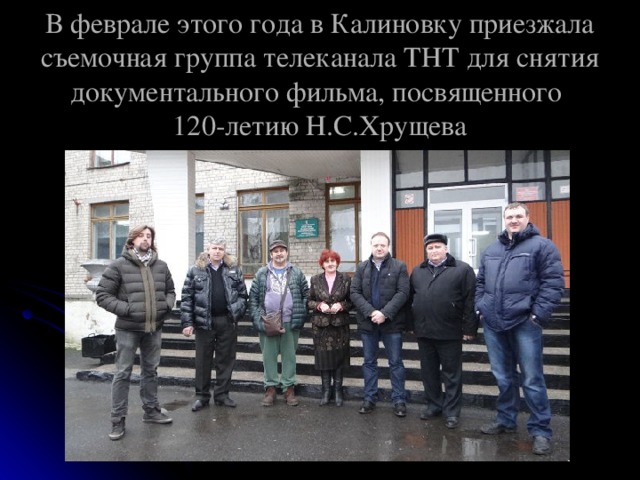В феврале этого года в Калиновку приезжала съемочная группа телеканала ТНТ для снятия документального фильма, посвященного  120-летию Н.С.Хрущева 