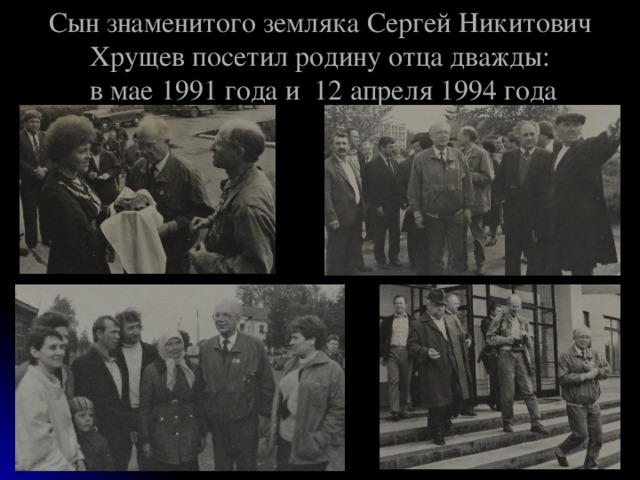 Сын знаменитого земляка Сергей Никитович Хрущев посетил родину отца дважды:  в мае 1991 года и 12 апреля 1994 года 