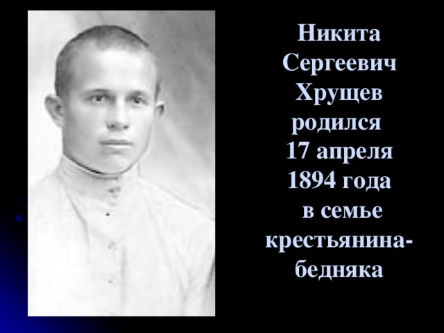 Никита Сергеевич Хрущев родился  17 апреля 1894 года  в семье крестьянина-бедняка   