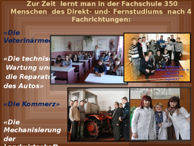   Zur Zeit lernt man in der Fachschule 350 Menschen des Direkt- und- Fernstudiums nach 4 Fachrichtungen: «Die Veterinärmedizin»  «Die technische  Wartung und  die Reparatur des Autos»  «Die Kommerz»  «Die Mechanisierung der Landwirtschaft». 