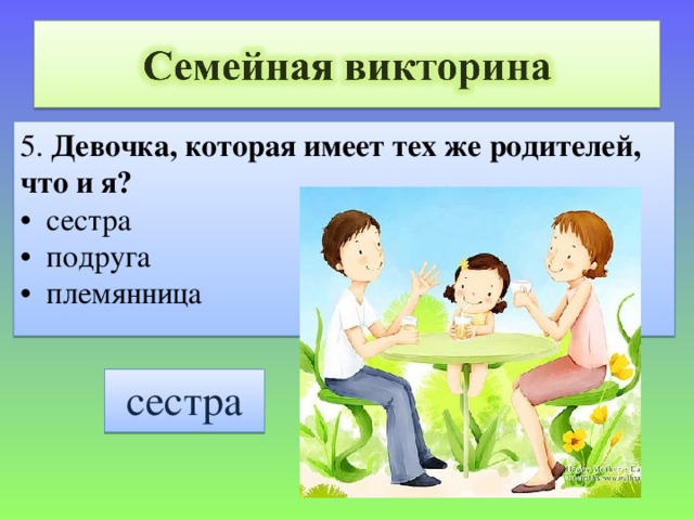 5. Девочка, которая имеет тех же родителей, что и я? • сестра • подруга • племянница сестра 