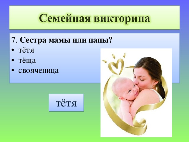 7. Сестра мамы или папы? • тётя • тёща • свояченица тётя 