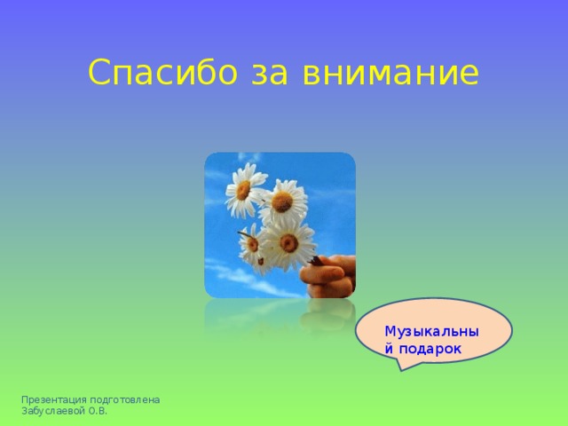 Спасибо за внимание Музыкальный подарок Презентация подготовлена Забуслаевой О.В. 