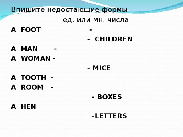 Впишите недостающие формы     ед. или мн. числа A FOOT -  - CHILDREN A MAN - A WOMAN -  - MICE A TOOTH - A ROOM -  - BOXES A HEN  -LETTERS 