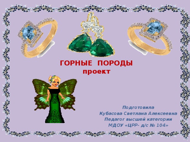 ГОРНЫЕ ПОРОДЫ  проект Подготовила Кубасова Светлана Алексеевна Педагог высшей категории МДОУ «ЦРР- д/с № 104»  