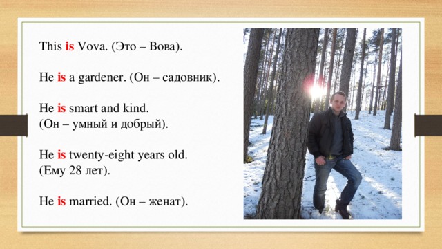 This is Vova. (Это – Вова). He is  a gardener. (Он – садовник). He is smart and kind. (Он – умный и добрый). He is twenty-eight years old. (Ему 28 лет). He is married. (Он – женат).  
