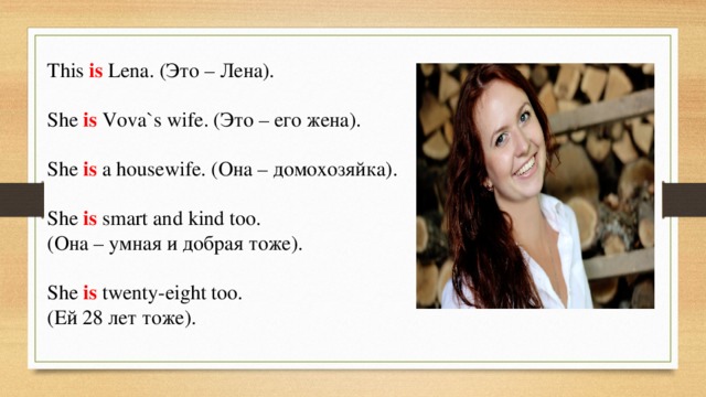 This is Lena. (Это – Лена). She is Vova`s wife. (Это – его жена). She is a housewife. (Она – домохозяйка). She is smart and kind too. (Она – умная и добрая тоже). She is twenty-eight too. (Ей 28 лет тоже). 