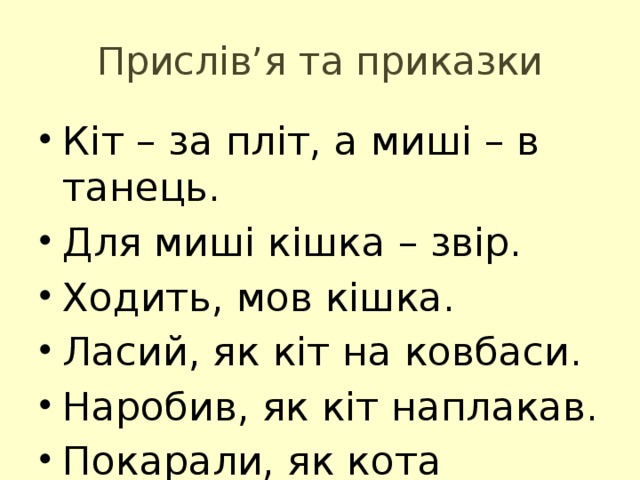Прислів’я та приказки Кіт – за пліт, а миші – в танець. Для миші кішка – звір. Ходить, мов кішка. Ласий, як кіт на ковбаси. Наробив, як кіт наплакав. Покарали, як кота мишами. 