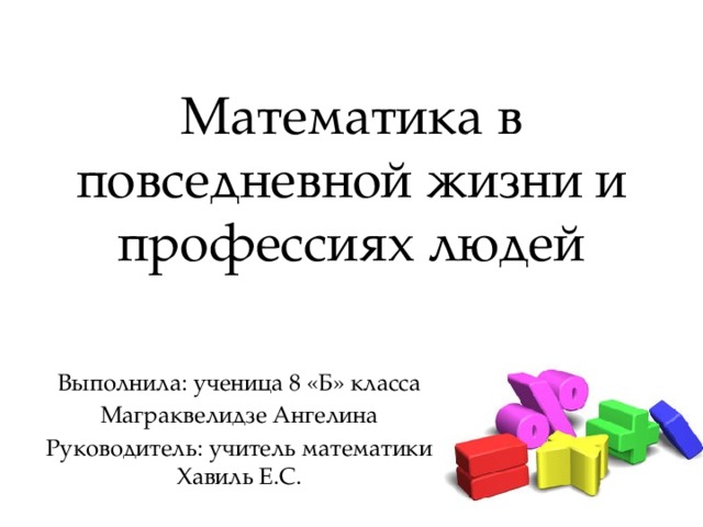 Математика в повседневной жизни и профессиях людей Выполнила: ученица 8 «Б» класса Маграквелидзе Ангелина Руководитель: учитель математики Хавиль Е.С.  