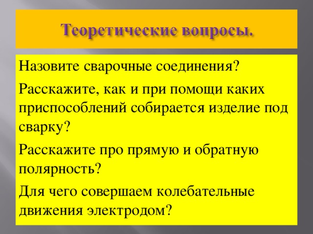 Назовите сварочные соединения? Расскажите, как и при помощи каких приспособлений собирается изделие под сварку? Расскажите про прямую и обратную полярность? Для чего совершаем колебательные движения электродом? 