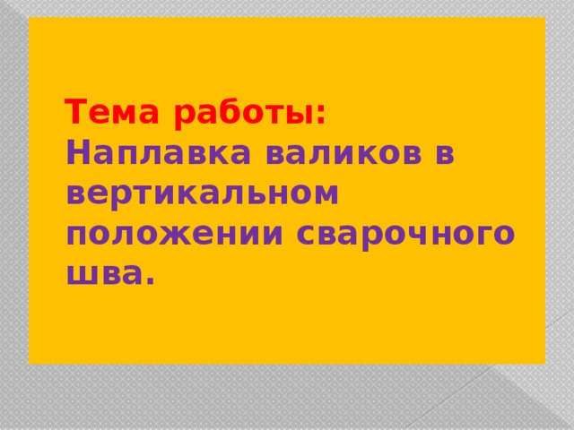 Тема работы:  Наплавка валиков в вертикальном положении сварочного шва. 