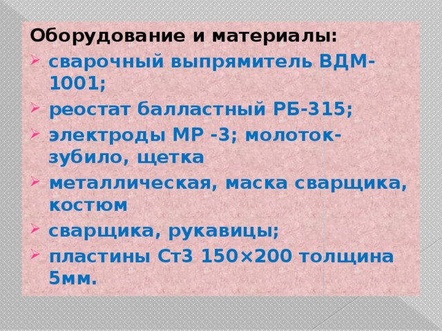 Оборудование и материалы: сварочный выпрямитель ВДМ-1001; реостат балластный РБ-315; электроды МР -3; молоток-зубило, щетка металлическая, маска сварщика, костюм сварщика, рукавицы; пластины Ст3 150 × 200 толщина 5мм. 