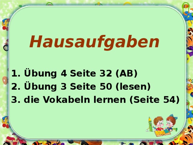 Hausaufgaben 1. Übung 4 Seite 32 (AB)  2. Übung 3 Seite 50 (lesen) 3. die Vokabeln lernen (Seite 54)   