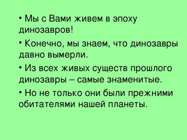  Мы с Вами живем в эпоху динозавров!  Конечно, мы знаем, что динозавры давно вымерли.  Из всех живых существ прошлого динозавры – самые знаменитые.  Но не только они были прежними обитателями нашей планеты. 