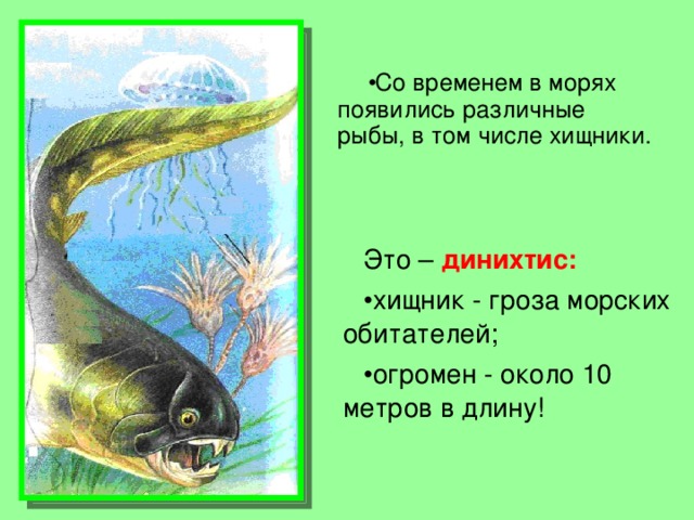 Со временем в морях появились различные рыбы, в том числе хищники. Это –  динихтис:  хищник - гроза морских обитателей; огромен - около 10 метров в длину! 