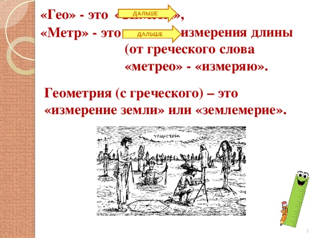 «Гео» - это «ЗЕМЛЯ», единица измерения длины (от греческого слова «метрео» - «измеряю». «Метр» - это Геометрия (с греческого) – это «измерение земли» или «землемерие».  
