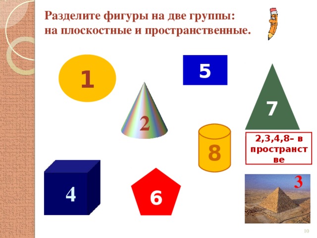 Разделите фигуры на две группы: на плоскостные и пространственные. 1 5 7 2 8 2,3,4,8– в пространстве 1, 5, 6,7 – на плоскости 6 3 4  