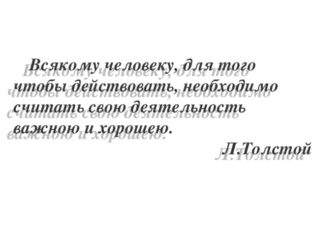 Всякому человеку, для того чтобы действовать, необходимо считать свою деятельность важною и хорошею. Л.Толстой