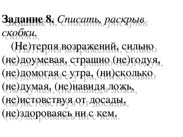 Задание 8.  Списать, раскрыв скобки.  (Не)терпя возражений, сильно (не)доумевая, страшно (не)годуя, (не)домогая с утра, (ни)сколько (не)думая, (не)навидя ложь, (не)истовствуя от досады, (не)здороваясь ни с кем.