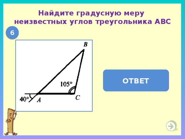 Найдите градусную меру  неизвестных углов треугольника АВС 6  А = 40  ,  В = 35  ОТВЕТ 